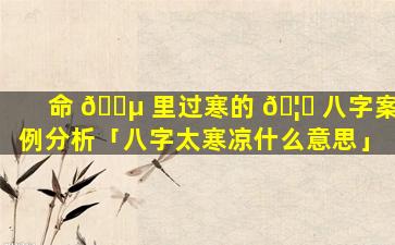 命 🌵 里过寒的 🦊 八字案例分析「八字太寒凉什么意思」